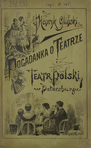 Pogadanka o teatrze i teatr polski w Petersburgu od 1882 do 1892 r. : garść luźnych uwag i wiązanka wspomnień z działalności teatru